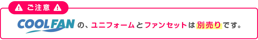 COOLFAN（クールファン）のユニフォームとファンセットは別売りです。